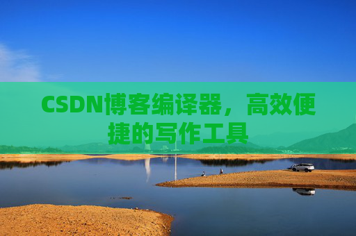 CSDN博客编译器，高效便捷的写作工具